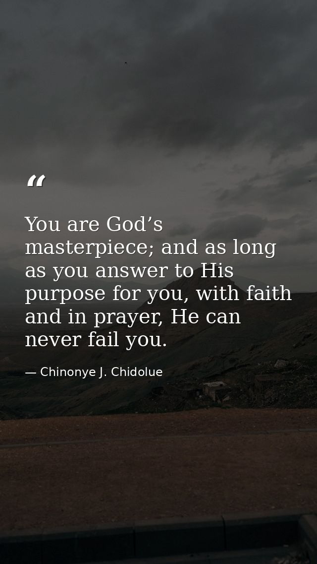 You are God’s masterpiece; and as long as you answer to His purpose for you, with faith and in prayer, He can never fail — Chinonye J. Chidolue