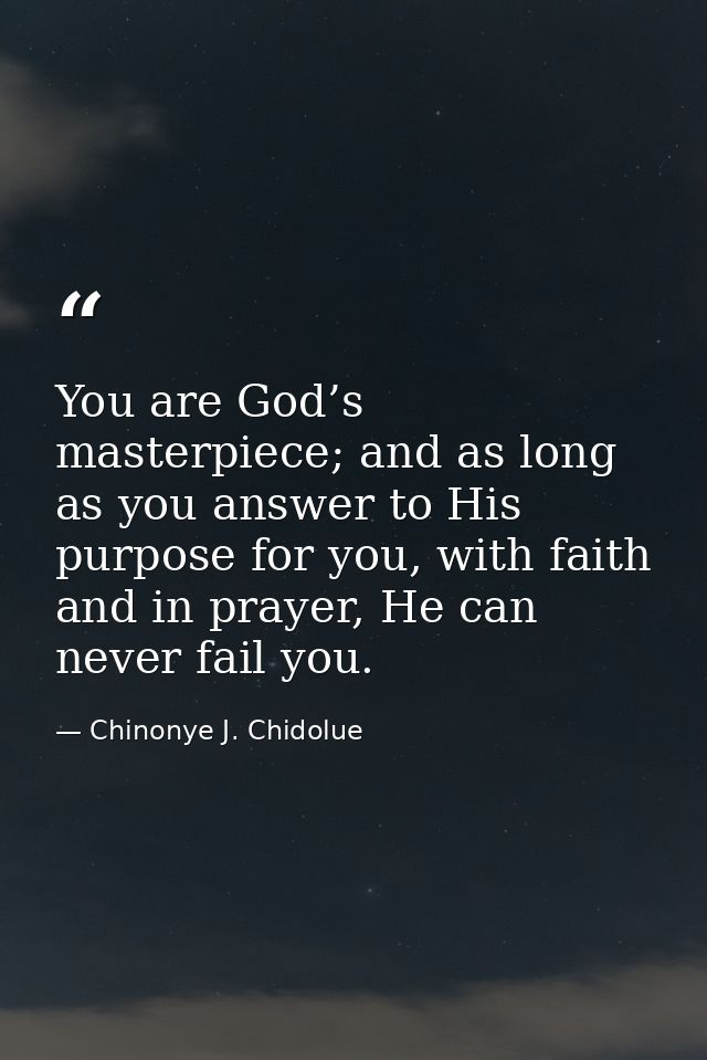 You are God’s masterpiece; and as long as you answer to His purpose for you, with faith and in prayer, He can never fail — Chinonye J. Chidolue