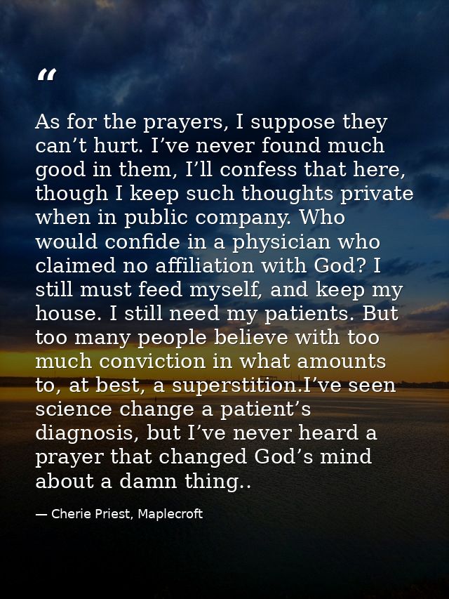 As for the prayers, I suppose they can’t hurt. I’ve never found much good in them, I’ll confess that here, though I keep — Cherie Priest, Maplecroft