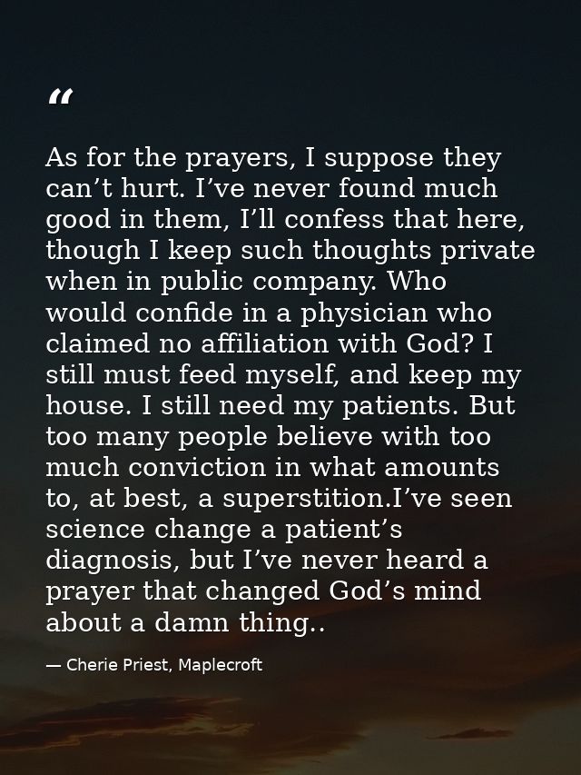As for the prayers, I suppose they can’t hurt. I’ve never found much good in them, I’ll confess that here, though I keep — Cherie Priest, Maplecroft