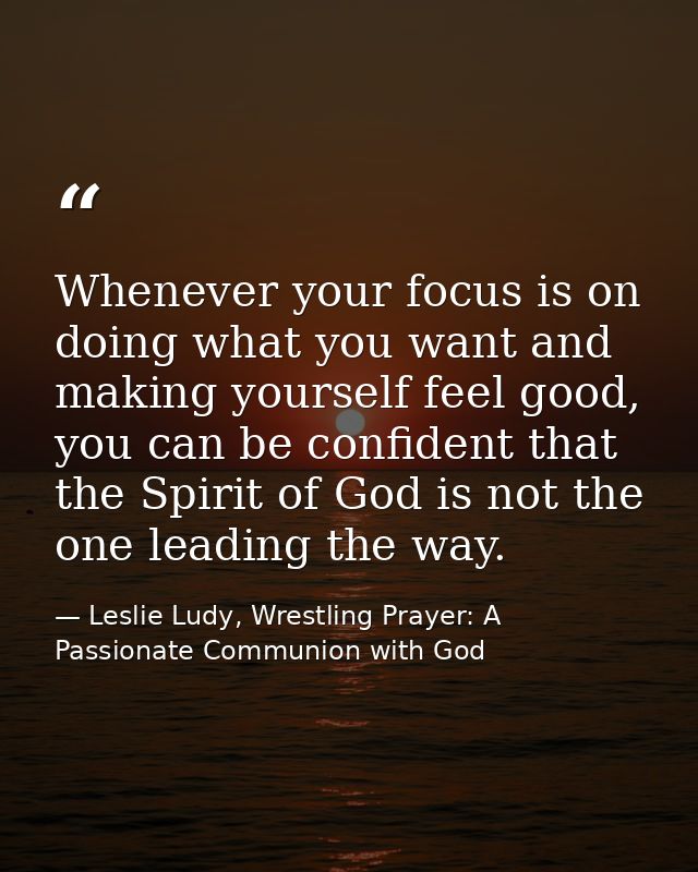 Whenever your focus is on doing what you want and making yourself feel good, you can be confident that the Spirit of God — Leslie Ludy, Wrestling Prayer: A Passionate Communion with God