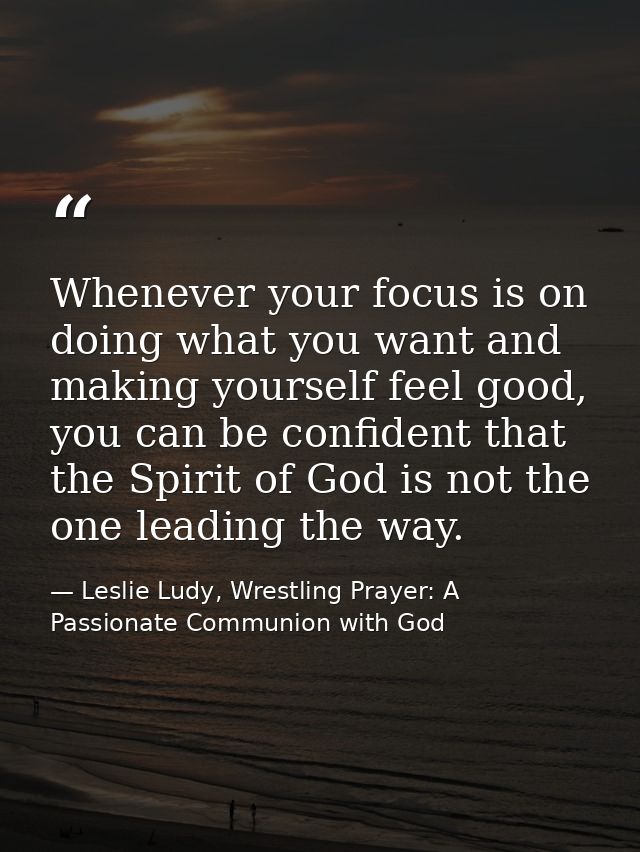 Whenever your focus is on doing what you want and making yourself feel good, you can be confident that the Spirit of God — Leslie Ludy, Wrestling Prayer: A Passionate Communion with God