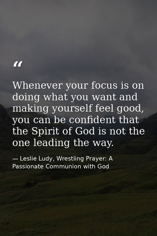 Whenever your focus is on doing what you want and making yourself feel good, you can be confident that the Spirit of God — Leslie Ludy, Wrestling Prayer: A Passionate Communion with God