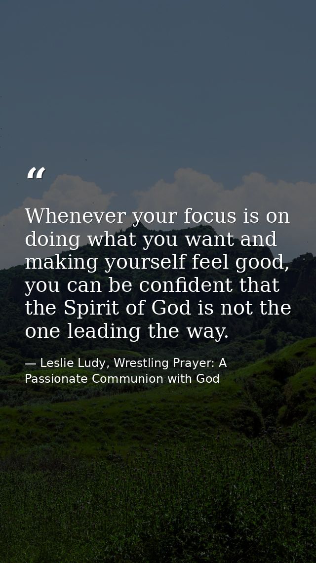 Whenever your focus is on doing what you want and making yourself feel good, you can be confident that the Spirit of God — Leslie Ludy, Wrestling Prayer: A Passionate Communion with God