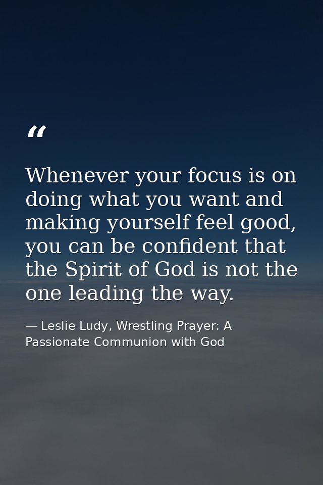 Whenever your focus is on doing what you want and making yourself feel good, you can be confident that the Spirit of God — Leslie Ludy, Wrestling Prayer: A Passionate Communion with God