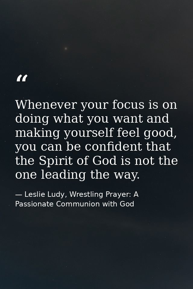 Whenever your focus is on doing what you want and making yourself feel good, you can be confident that the Spirit of God — Leslie Ludy, Wrestling Prayer: A Passionate Communion with God