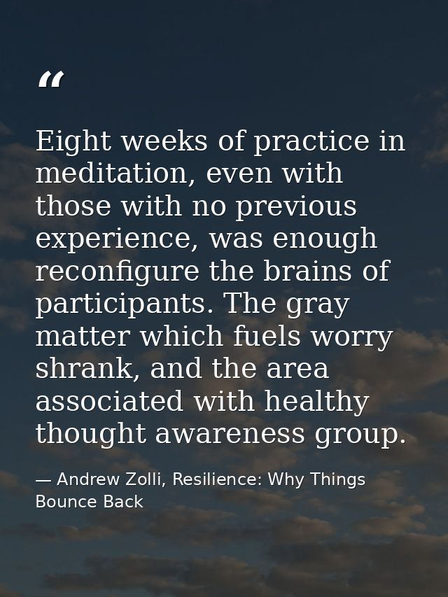 Eight weeks of practice in meditation, even with those with no previous experience, was enough reconfigure the brains of — Andrew Zolli, Resilience: Why Things Bounce Back