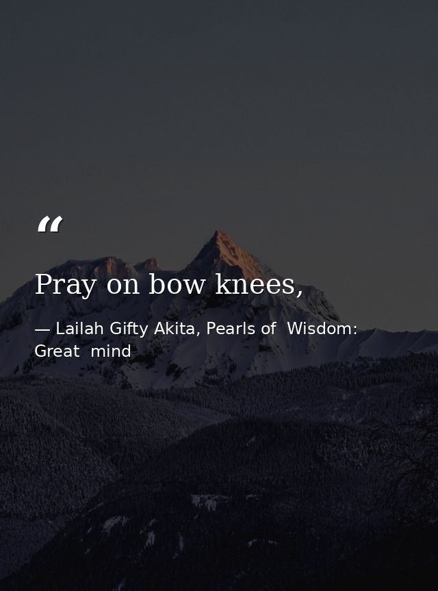 Pray on bow knees, — Lailah Gifty Akita, Pearls of  Wisdom: Great  mind