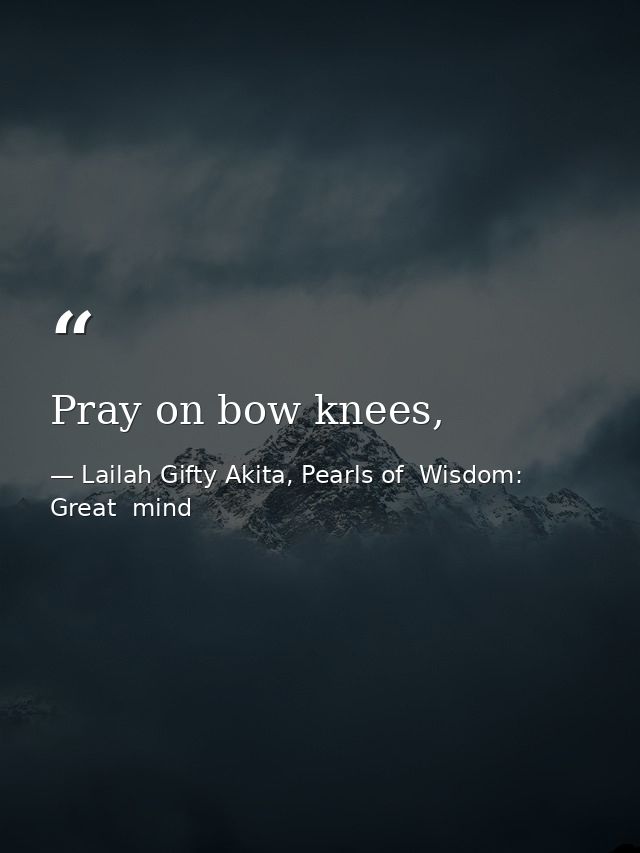 Pray on bow knees, — Lailah Gifty Akita, Pearls of  Wisdom: Great  mind