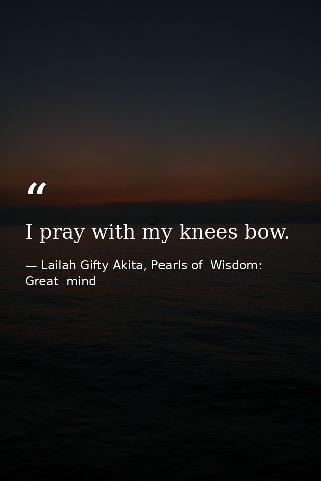 I pray with my knees bow. — Lailah Gifty Akita, Pearls of  Wisdom: Great  mind