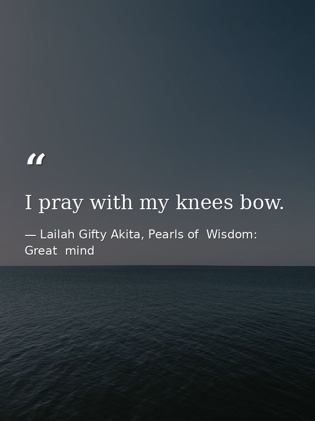 I pray with my knees bow. — Lailah Gifty Akita, Pearls of  Wisdom: Great  mind
