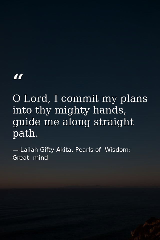 O Lord, I commit my plans into thy mighty hands, guide me along straight path. — Lailah Gifty Akita, Pearls of  Wisdom: Great  mind