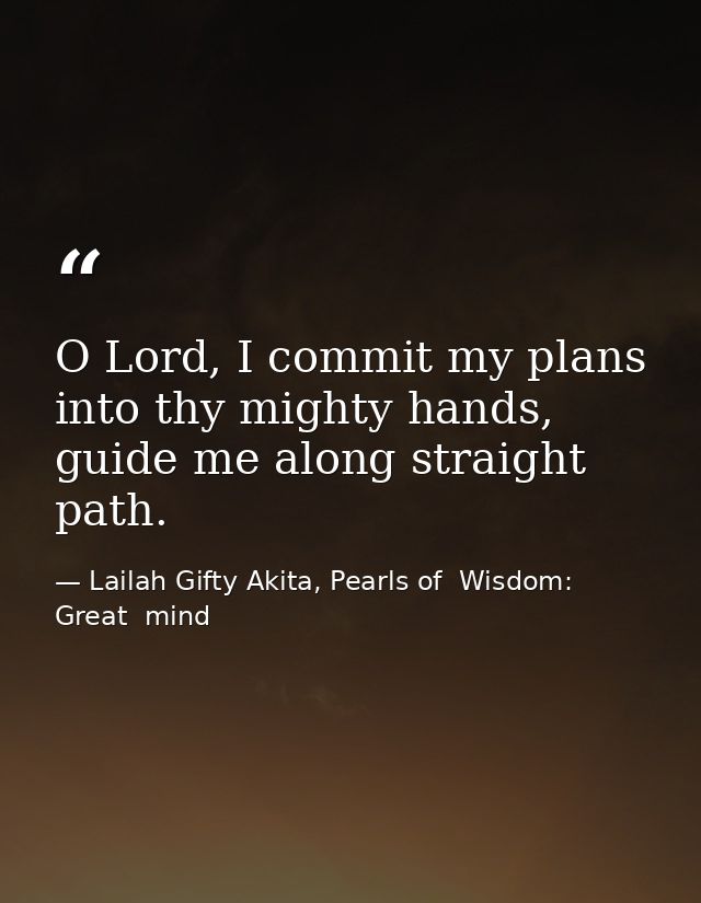 O Lord, I commit my plans into thy mighty hands, guide me along straight path. — Lailah Gifty Akita, Pearls of  Wisdom: Great  mind