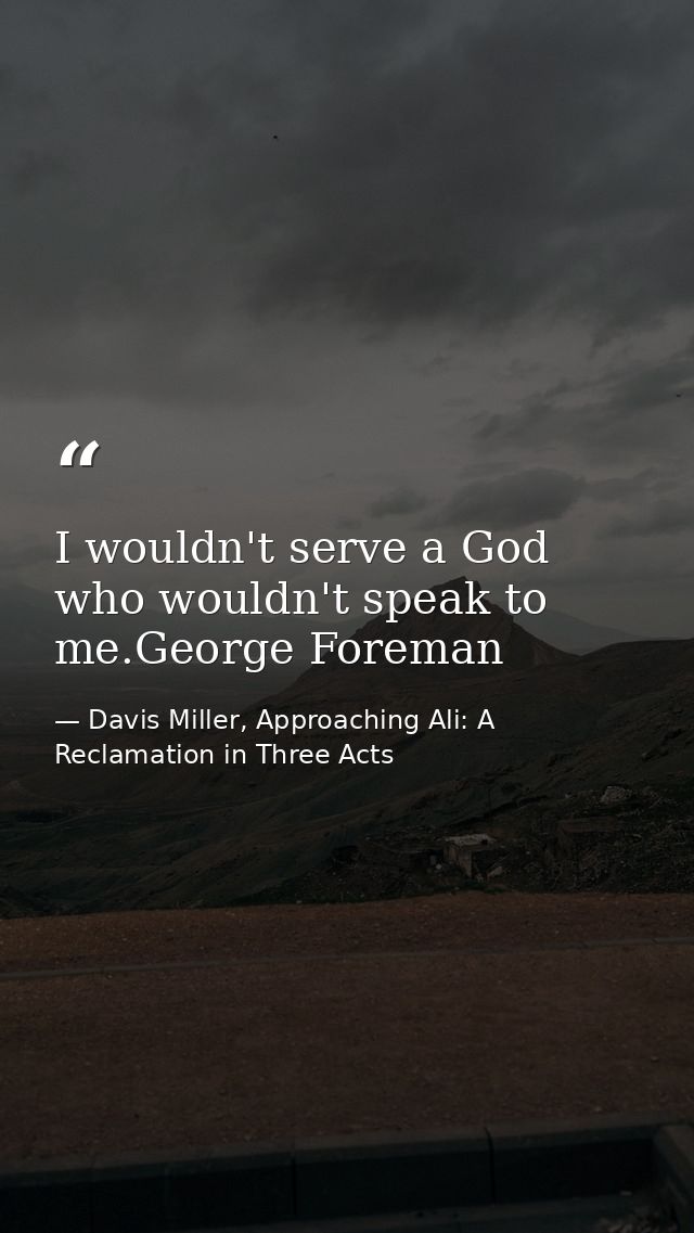 I wouldn't serve a God who wouldn't speak to me.George Foreman — Davis Miller, Approaching Ali: A Reclamation in Three Acts