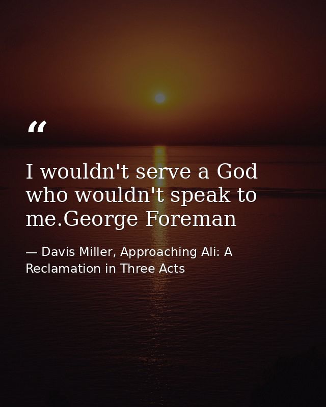 I wouldn't serve a God who wouldn't speak to me.George Foreman — Davis Miller, Approaching Ali: A Reclamation in Three Acts