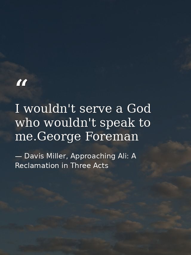 I wouldn't serve a God who wouldn't speak to me.George Foreman — Davis Miller, Approaching Ali: A Reclamation in Three Acts