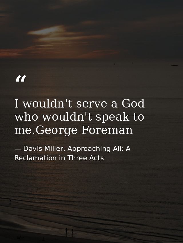 I wouldn't serve a God who wouldn't speak to me.George Foreman — Davis Miller, Approaching Ali: A Reclamation in Three Acts