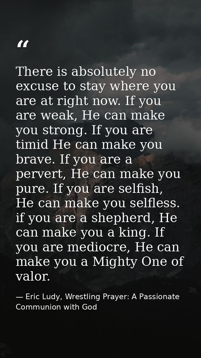 There is absolutely no excuse to stay where you are at right now. If you are weak, He can make you strong. If you are ti — Eric Ludy, Wrestling Prayer: A Passionate Communion with God
