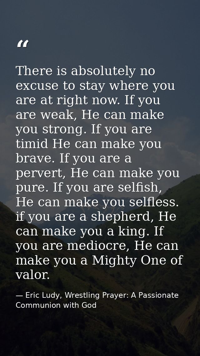 There is absolutely no excuse to stay where you are at right now. If you are weak, He can make you strong. If you are ti — Eric Ludy, Wrestling Prayer: A Passionate Communion with God