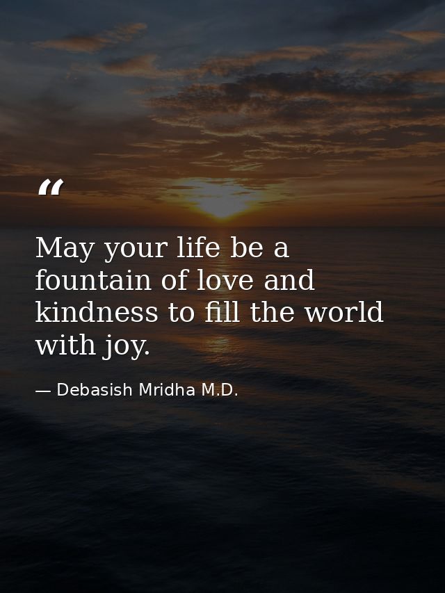 May your life be a fountain of love and kindness to fill the world with joy. — Debasish Mridha M.D.
