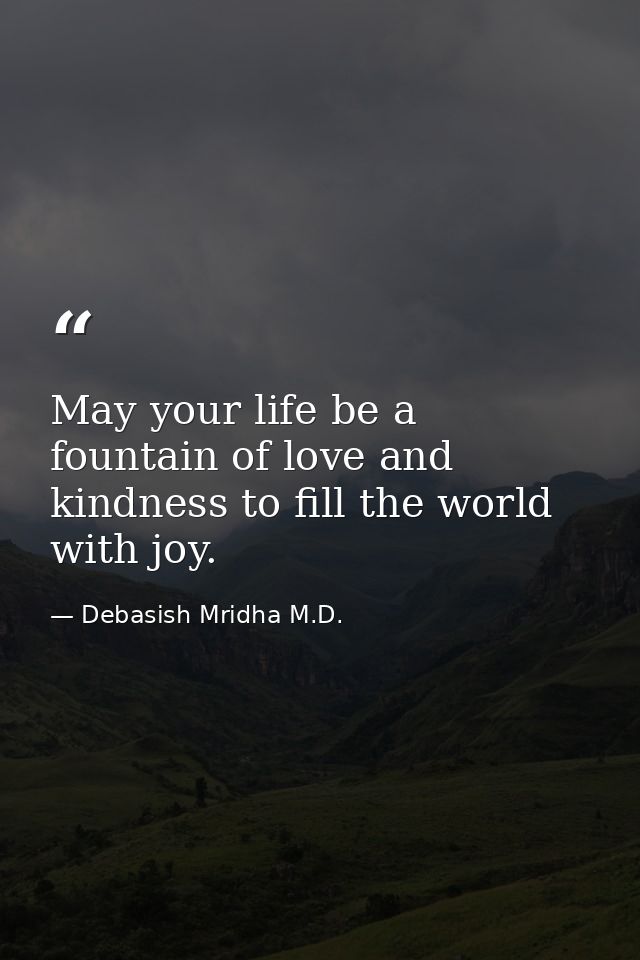 May your life be a fountain of love and kindness to fill the world with joy. — Debasish Mridha M.D.