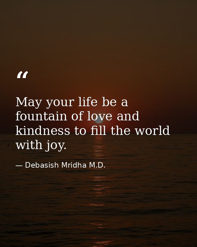 May your life be a fountain of love and kindness to fill the world with joy. — Debasish Mridha M.D.
