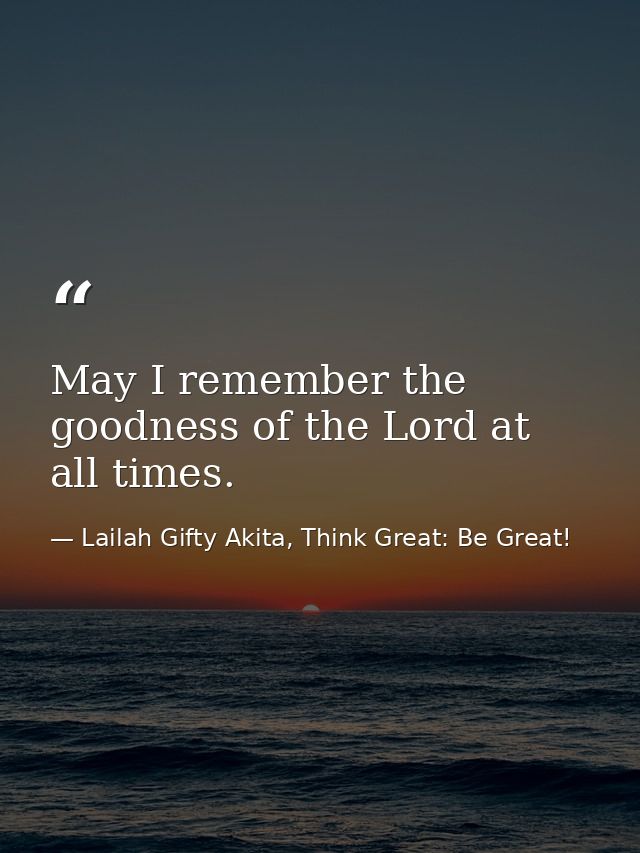 May I remember the goodness of the Lord at all times. — Lailah Gifty Akita, Think Great: Be Great!