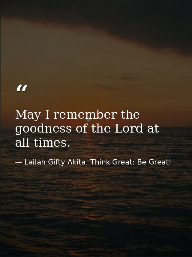 May I remember the goodness of the Lord at all times. — Lailah Gifty Akita, Think Great: Be Great!