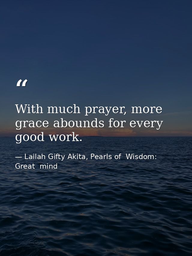 With much prayer, more grace abounds for every good work. — Lailah Gifty Akita, Pearls of  Wisdom: Great  mind