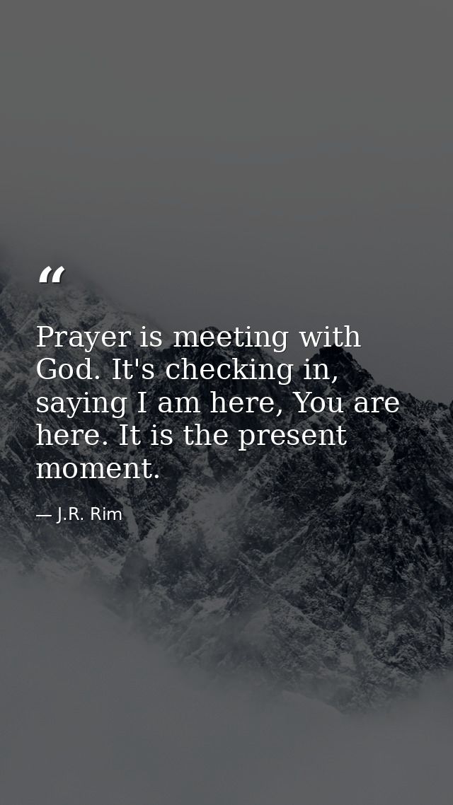 Prayer is meeting with God. It's checking in, saying I am here, You are here. It is the present moment. — J.R. Rim