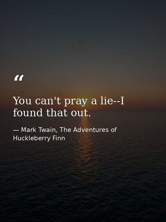 You can't pray a lie--I found that out. — Mark Twain, The Adventures of Huckleberry Finn