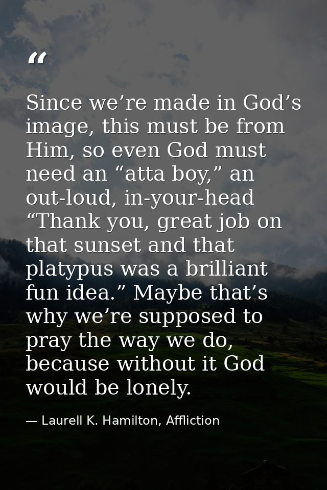 Since we’re made in God’s image, this must be from Him, so even God must need an “atta boy,” an out-loud, in-your-head “ — Laurell K. Hamilton, Affliction