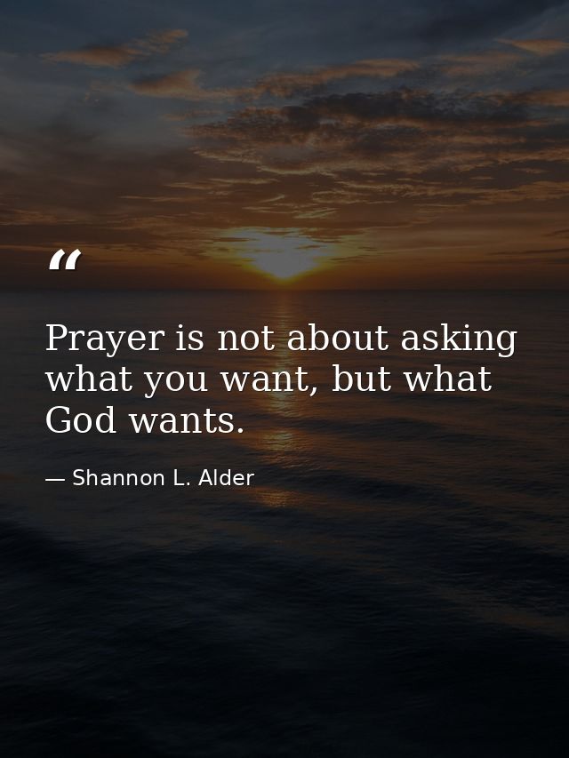 Prayer is not about asking what you want, but what God wants. — Shannon L. Alder