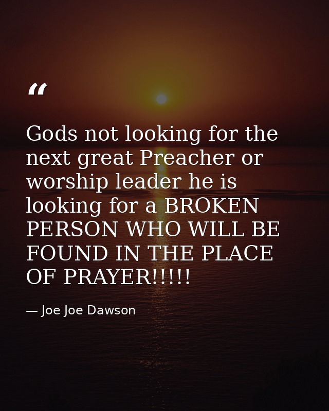 Gods not looking for the next great Preacher or worship leader he is looking for a BROKEN PERSON WHO WILL BE FOUND IN TH — Joe Joe Dawson