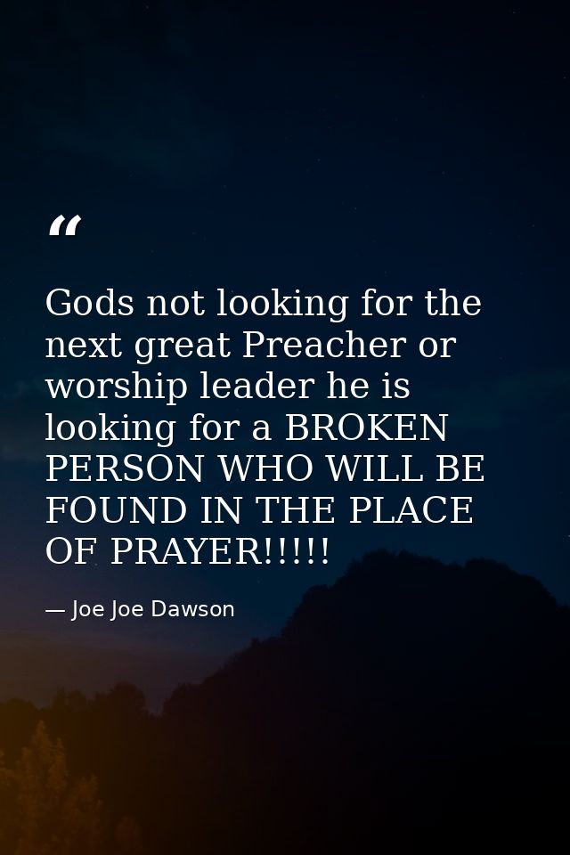 Gods not looking for the next great Preacher or worship leader he is looking for a BROKEN PERSON WHO WILL BE FOUND IN TH — Joe Joe Dawson