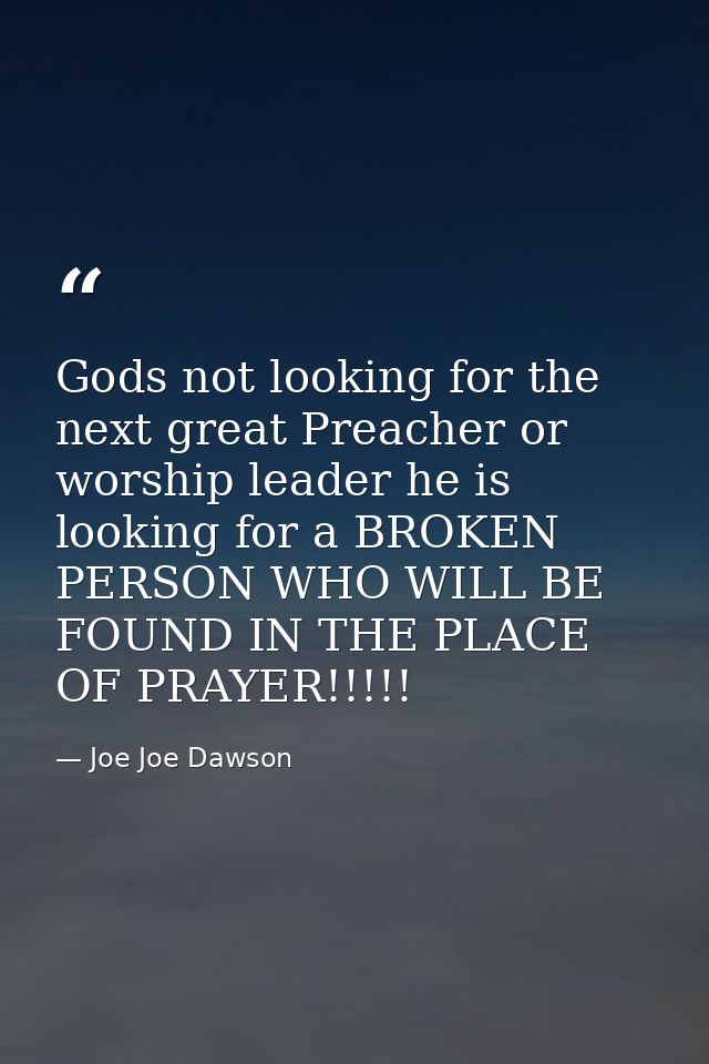 Gods not looking for the next great Preacher or worship leader he is looking for a BROKEN PERSON WHO WILL BE FOUND IN TH — Joe Joe Dawson