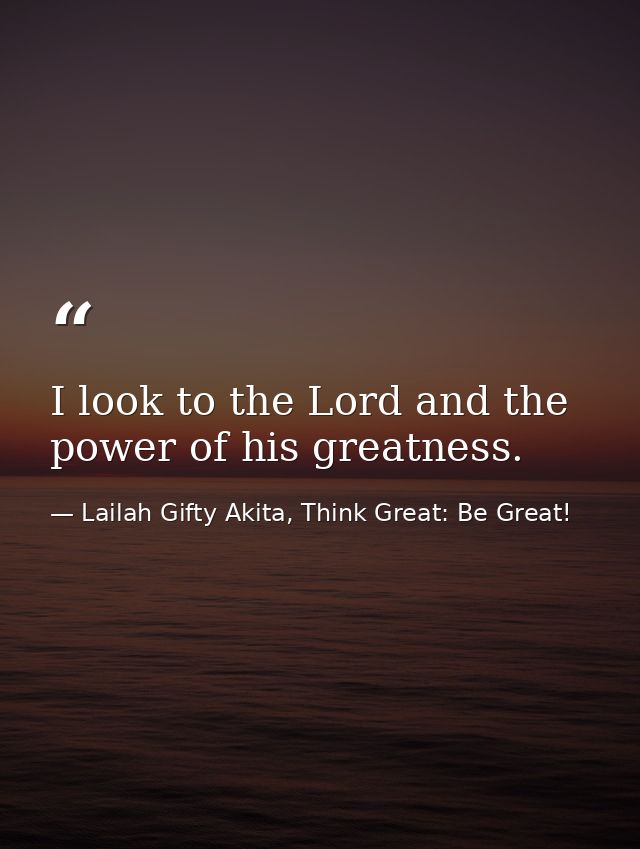I look to the Lord and the power of his greatness. — Lailah Gifty Akita, Think Great: Be Great!