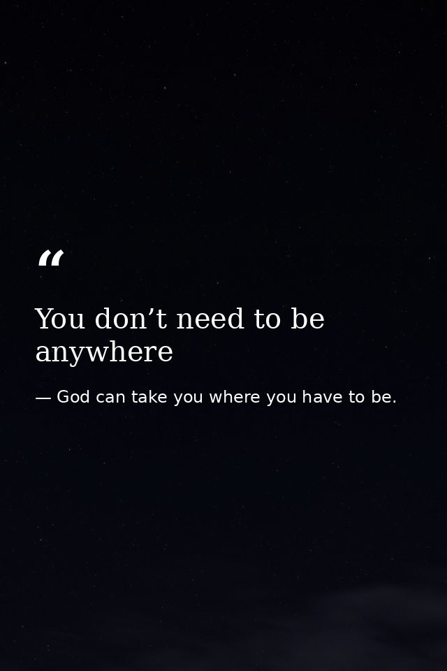 You don’t need to be anywhere — God can take you where you have to be.