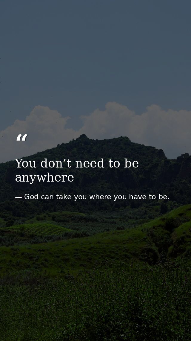 You don’t need to be anywhere — God can take you where you have to be.