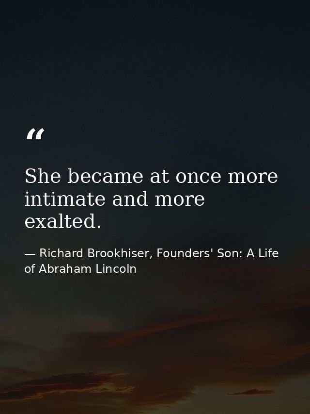 She became at once more intimate and more exalted. — Richard Brookhiser, Founders' Son: A Life of Abraham Lincoln
