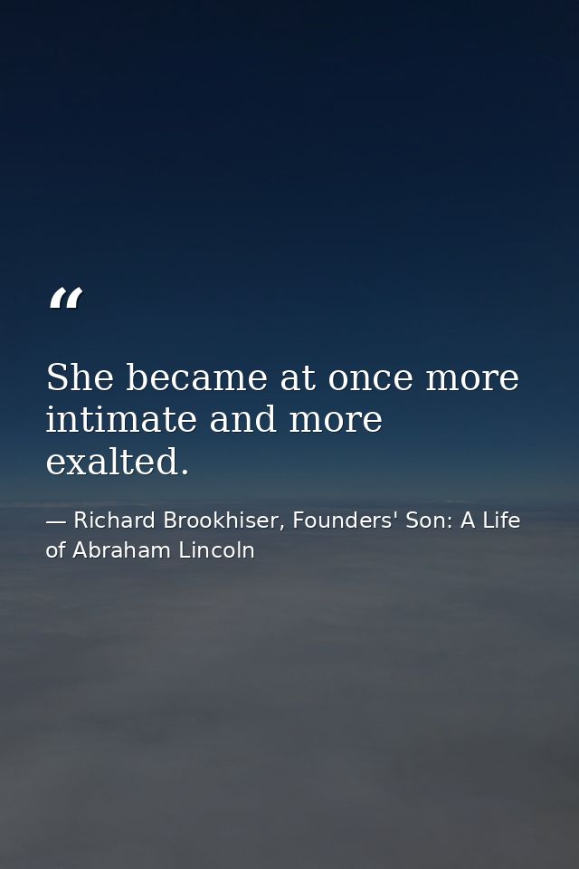 She became at once more intimate and more exalted. — Richard Brookhiser, Founders' Son: A Life of Abraham Lincoln
