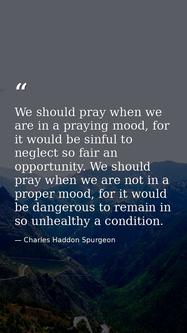 We should pray when we are in a praying mood, for it would be sinful to neglect so fair an opportunity. We should pray w — Charles Haddon Spurgeon