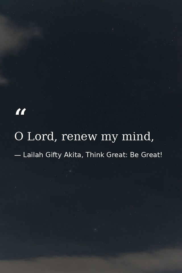 O Lord, renew my mind, — Lailah Gifty Akita, Think Great: Be Great!