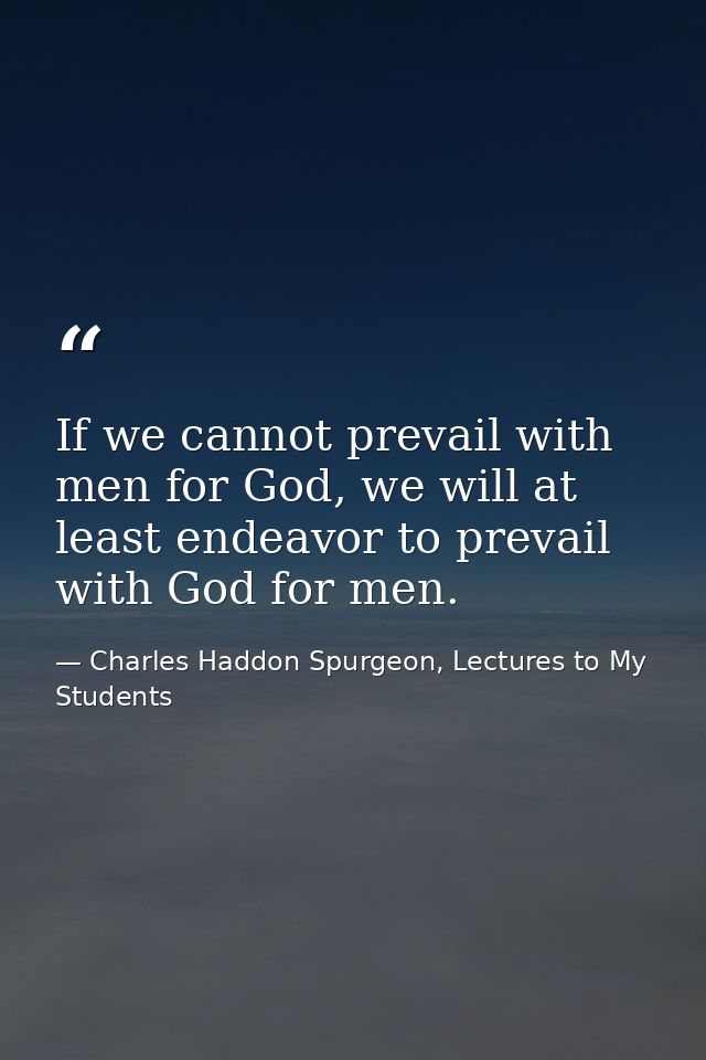 If we cannot prevail with men for God, we will at least endeavor to prevail with God for men. — Charles Haddon Spurgeon, Lectures to My Students