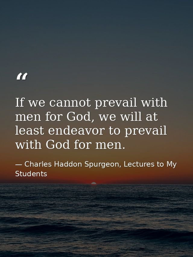 If we cannot prevail with men for God, we will at least endeavor to prevail with God for men. — Charles Haddon Spurgeon, Lectures to My Students