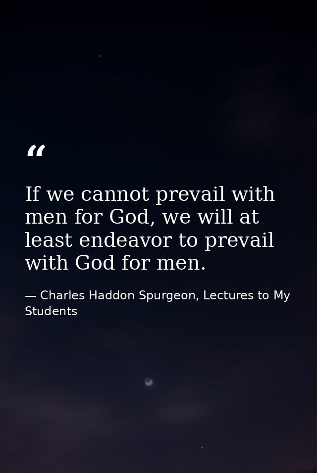 If we cannot prevail with men for God, we will at least endeavor to prevail with God for men. — Charles Haddon Spurgeon, Lectures to My Students