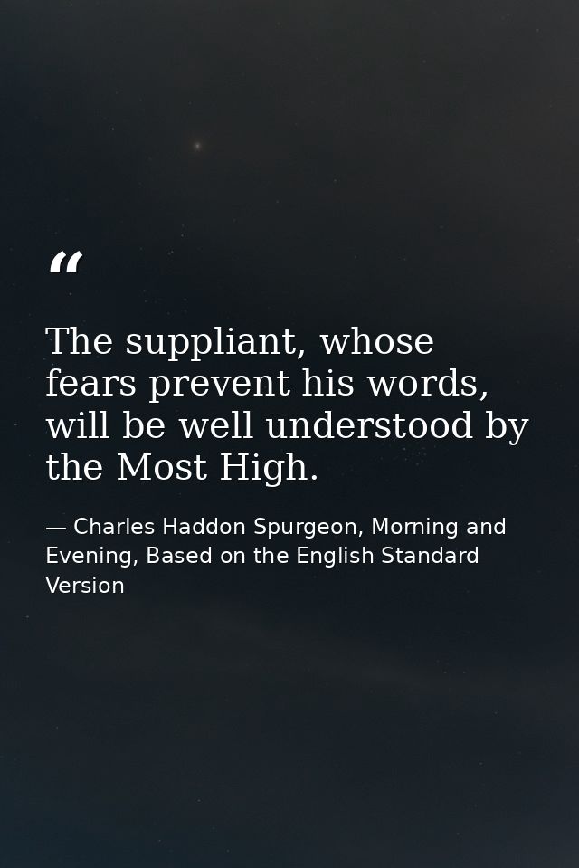 The suppliant, whose fears prevent his words, will be well understood by the Most High. — Charles Haddon Spurgeon, Morning and Evening, Based on the English Standard Version