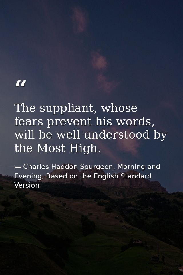 The suppliant, whose fears prevent his words, will be well understood by the Most High. — Charles Haddon Spurgeon, Morning and Evening, Based on the English Standard Version