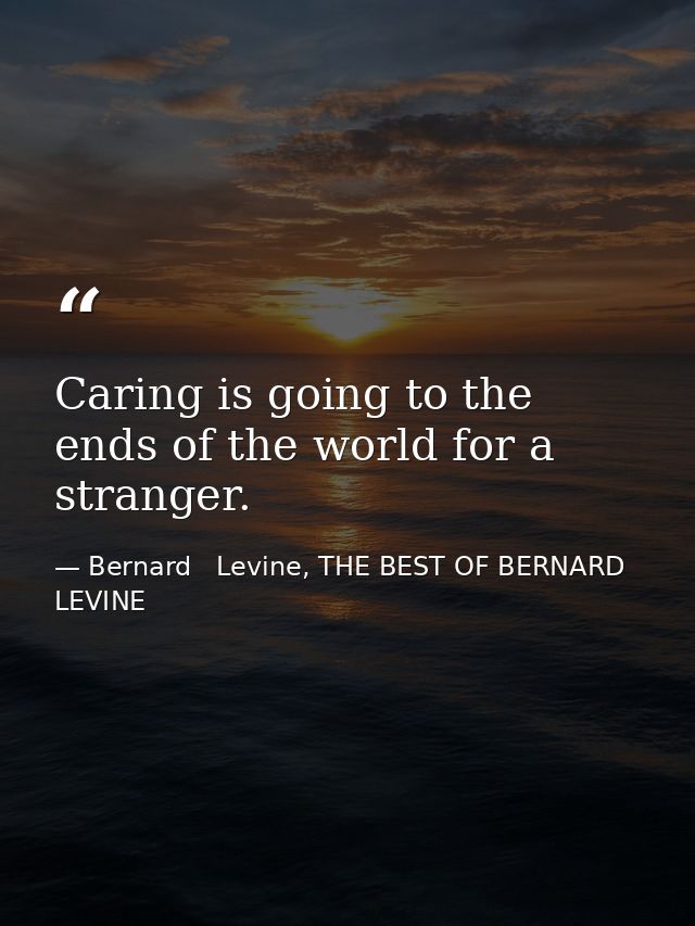 Caring is going to the ends of the world for a stranger. — Bernard   Levine, THE BEST OF BERNARD LEVINE