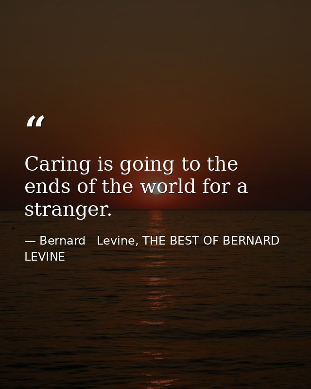 Caring is going to the ends of the world for a stranger. — Bernard   Levine, THE BEST OF BERNARD LEVINE